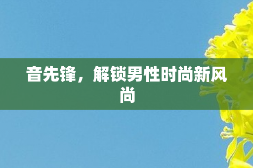 音先锋,解锁男性时尚新风尚 音先锋,解锁男性时尚新风尚