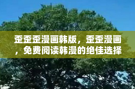 歪歪歪漫画韩版,歪歪漫画,免费阅读韩漫的绝佳选择 歪歪歪漫画韩版,歪歪漫画,免费阅读韩漫的绝佳选择