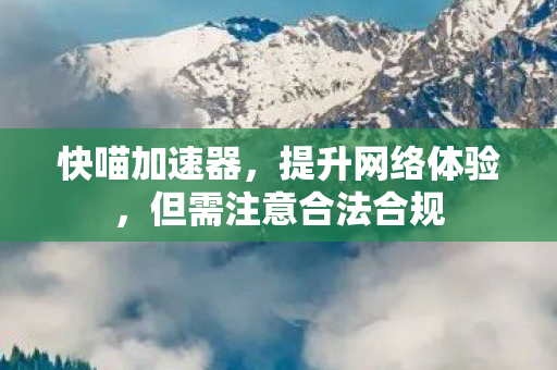快喵加速器,提升网络体验,但需注意合法合规 快喵加速器,提升网络体验,但需注意合法合规