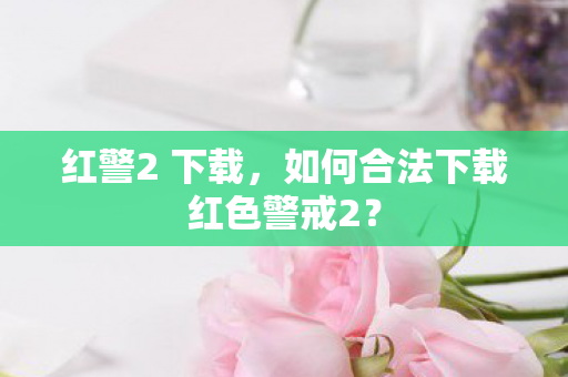 红警2 下载,如何合法下载红色警戒2? 红警2 下载,如何合法下载红色警戒2?