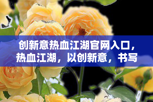 创新意热血江湖官网入口，热血江湖，以创新意，书写江湖新篇章