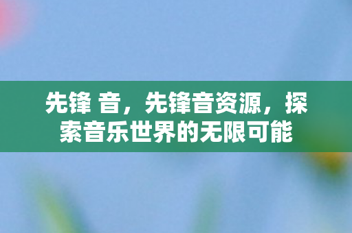 先锋 音,先锋音资源,探索音乐世界的无限可能 先锋 音,先锋音资源,探索音乐世界的无限可能