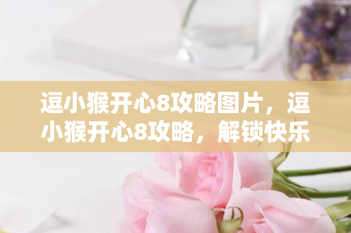 逗小猴开心8攻略图片，逗小猴开心8攻略，解锁快乐，与萌猴共度欢乐时光