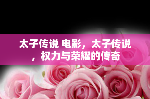 太子传说 电影,太子传说,权力与荣耀的传奇 太子传说 电影,太子传说,权力与荣耀的传奇