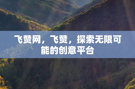 飞赞网,飞赞,探索无限可能的创意平台 飞赞网,飞赞,探索无限可能的创意平台