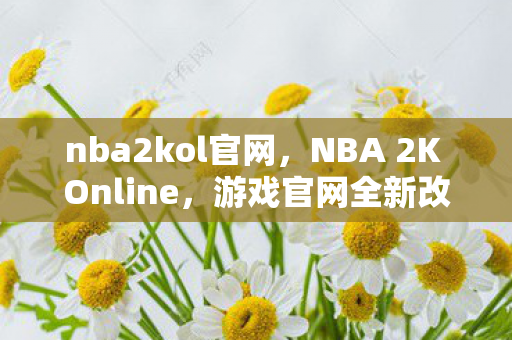 nba2kol官网，NBA 2K Online，游戏官网全新改版，体验篮球魅力！
