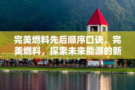 完美燃料先后顺序口诀，完美燃料，探索未来能源的新篇章