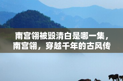 南宫翎被毁清白是哪一集，南宫翎，穿越千年的古风传奇