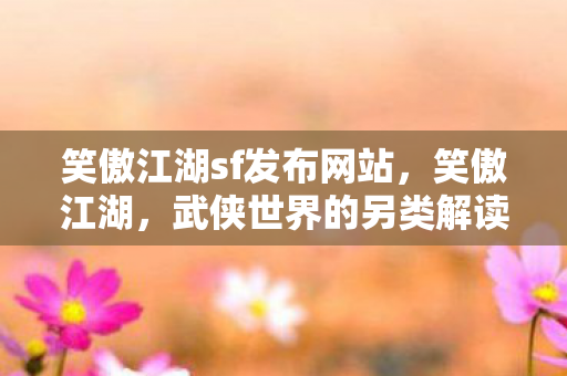 笑傲江湖sf发布网站，笑傲江湖，武侠世界的另类解读