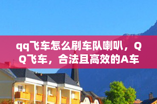 qq飞车怎么刷车队喇叭，QQ飞车，合法且高效的A车获取攻略