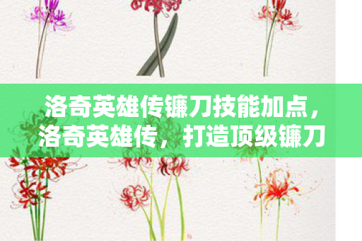 洛奇英雄传镰刀技能加点，洛奇英雄传，打造顶级镰刀娘，加点攻略全解析