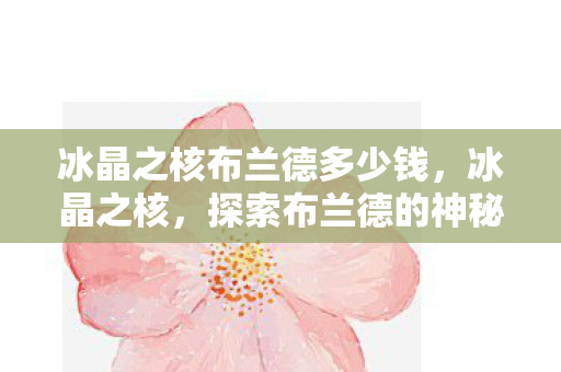 冰晶之核布兰德多少钱,冰晶之核,探索布兰德的神秘世界 冰晶之核布兰德多少钱,冰晶之核,探索布兰德的神秘世界