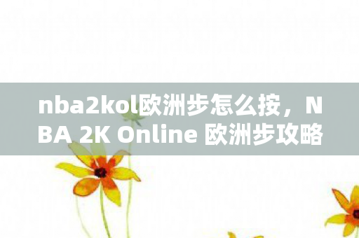 nba2kol欧洲步怎么按，NBA 2K Online 欧洲步攻略，掌握技巧，轻松称霸赛场！