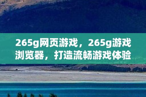 265g网页游戏，265g游戏浏览器，打造流畅游戏体验的利器
