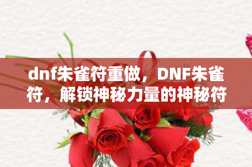 dnf朱雀符重做,DNF朱雀符,解锁神秘力量的神秘符咒 dnf朱雀符重做,DNF朱雀符,解锁神秘力量的神秘符咒