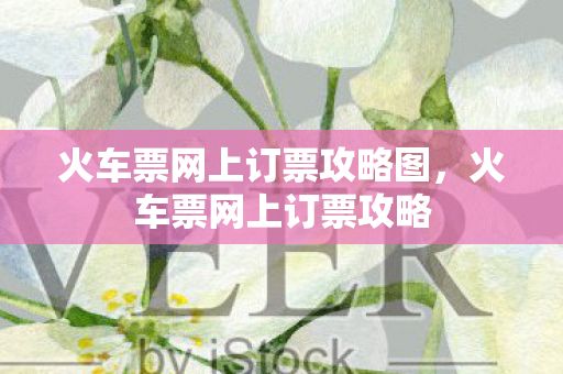 火车票网上订票攻略图,火车票网上订票攻略 火车票网上订票攻略图,火车票网上订票攻略