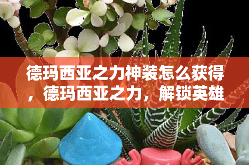 德玛西亚之力神装怎么获得，德玛西亚之力，解锁英雄联盟中的终极装备