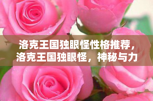 洛克王国独眼怪性格推荐，洛克王国独眼怪，神秘与力量的象征