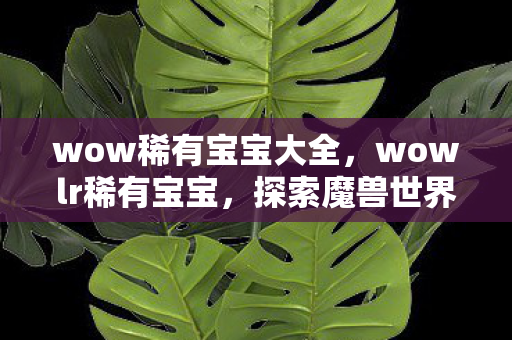 wow稀有宝宝大全,wowlr稀有宝宝,探索魔兽世界中的珍贵宠物 wow稀有宝宝大全,wowlr稀有宝宝,探索魔兽世界中的珍贵宠物