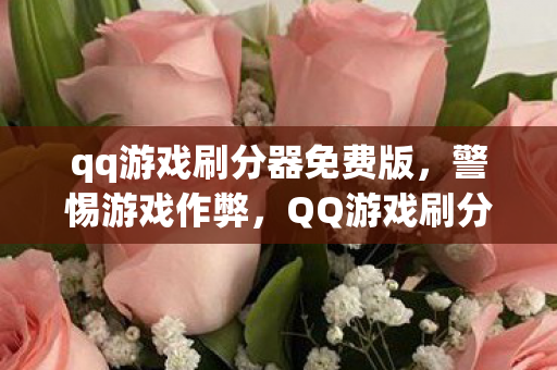 qq游戏刷分器免费版，警惕游戏作弊，QQ游戏刷分器的危害与后果