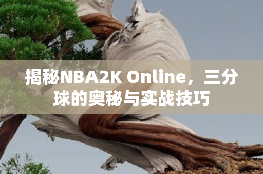 揭秘NBA2K Online，三分球的奥秘与实战技巧