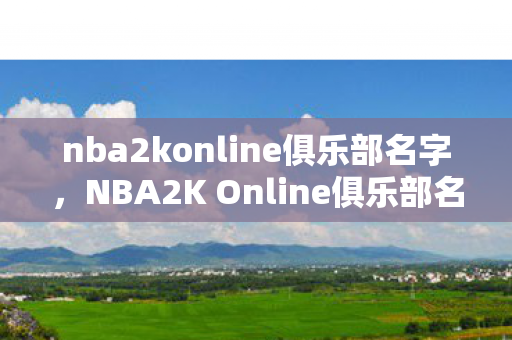 nba2konline俱乐部名字，NBA2K Online俱乐部名字背后的故事与意义