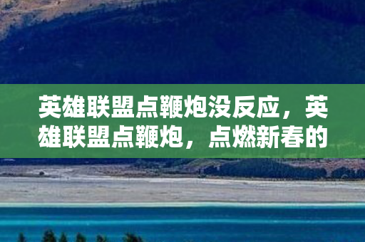 英雄联盟点鞭炮没反应，英雄联盟点鞭炮，点燃新春的激情与欢乐