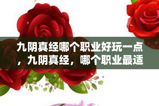 九阴真经哪个职业好玩一点,九阴真经,哪个职业最适合你? 九阴真经哪个职业好玩一点,九阴真经,哪个职业最适合你?