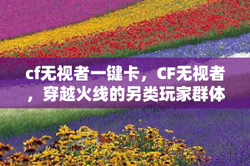 cf无视者一键卡，CF无视者，穿越火线的另类玩家群体解析