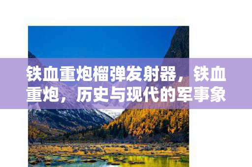 铁血重炮榴弹发射器,铁血重炮,历史与现代的军事象征 铁血重炮榴弹发射器,铁血重炮,历史与现代的军事象征