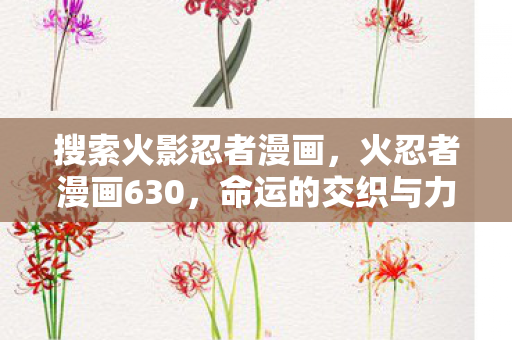 搜索火影忍者漫画，火忍者漫画630，命运的交织与力量的觉醒