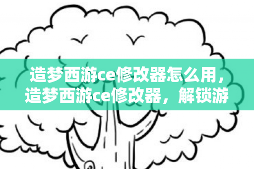 造梦西游ce修改器怎么用,造梦西游ce修改器,解锁游戏潜能,但需注意风险 造梦西游ce修改器怎么用,造梦西游ce修改器,解锁游戏潜能,但需注意风险