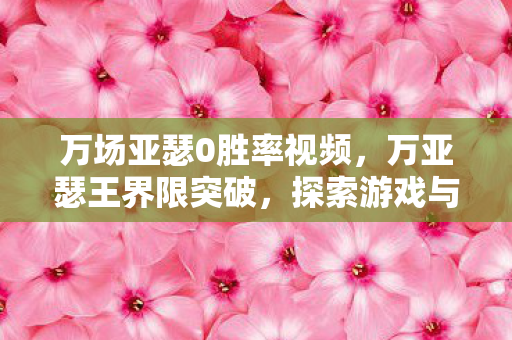 万场亚瑟0胜率视频,万亚瑟王界限突破,探索游戏与现实的交汇点 万场亚瑟0胜率视频,万亚瑟王界限突破,探索游戏与现实的交汇点