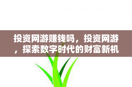 投资网游赚钱吗，投资网游，探索数字时代的财富新机遇