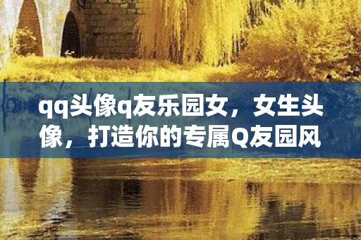 qq头像q友乐园女,女生头像,打造你的专属Q友园风格 qq头像q友乐园女,女生头像,打造你的专属Q友园风格
