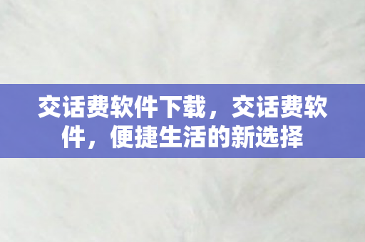 交话费软件下载,交话费软件,便捷生活的新选择 交话费软件下载,交话费软件,便捷生活的新选择