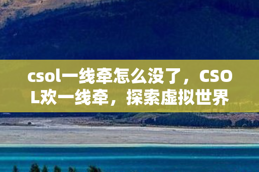 csol一线牵怎么没了,CSOL欢一线牵,探索虚拟世界的奇妙之旅 csol一线牵怎么没了,CSOL欢一线牵,探索虚拟世界的奇妙之旅