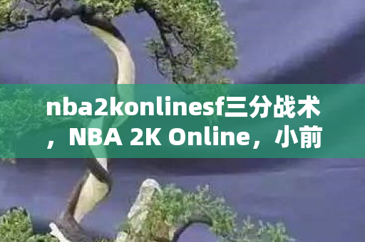 nba2konlinesf三分战术，NBA 2K Online，小前锋（SF）的全面解析