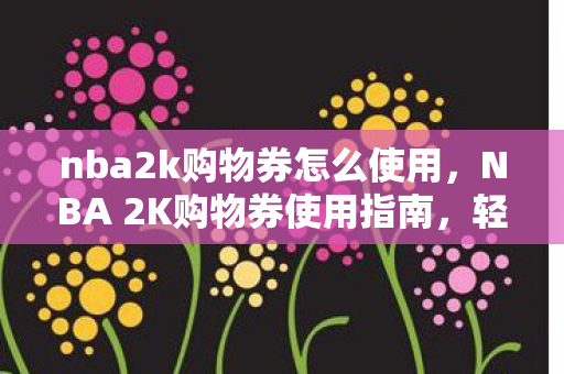 nba2k购物券怎么使用，NBA 2K购物券使用指南，轻松掌握购物券的正确姿势