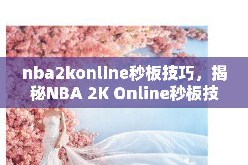 nba2konline秒板技巧，揭秘NBA 2K Online秒板技巧，掌握篮板高手的秘诀！