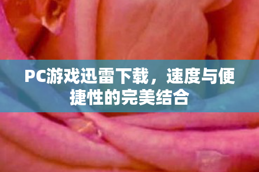 PC游戏迅雷下载，速度与便捷性的完美结合