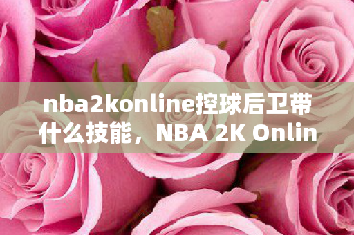 nba2konline控球后卫带什么技能，NBA 2K Online 控球后卫，掌握球场节奏的艺术家