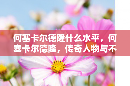 何塞卡尔德隆什么水平，何塞卡尔德隆，传奇人物与不朽传奇的故事