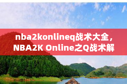 nba2konlineq战术大全，NBA2K Online之Q战术解析与应用