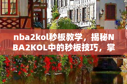nba2kol秒板教学，揭秘NBA2KOL中的秒板技巧，掌握快速得分的关键