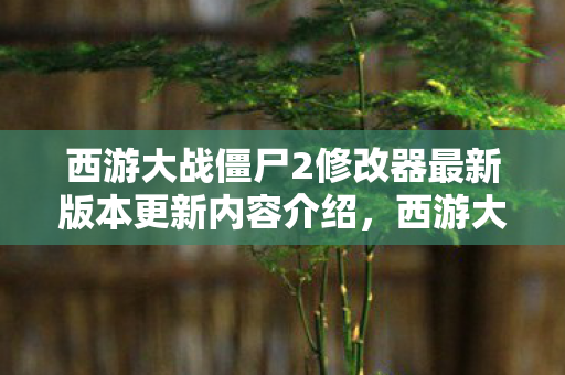 西游大战僵尸2修改器最新版本更新内容介绍，西游大战僵尸2修改器最新版，解锁无限可能，打造你的专属冒险之旅
