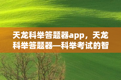 天龙科举答题器app，天龙科举答题器—科举考试的智能助手