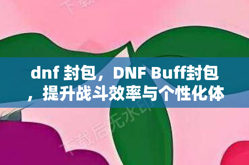 dnf 封包，DNF Buff封包，提升战斗效率与个性化体验
