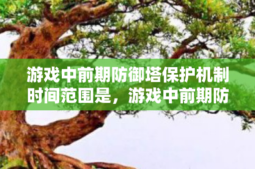 游戏中前期防御塔保护机制时间范围是,游戏中前期防御塔保护机制解析 游戏中前期防御塔保护机制时间范围是,游戏中前期防御塔保护机制解析