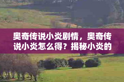 奥奇传说小炎剧情,奥奇传说小炎怎么得?揭秘小炎的获取方式 奥奇传说小炎剧情,奥奇传说小炎怎么得?揭秘小炎的获取方式